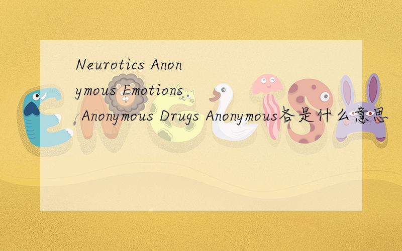 Neurotics Anonymous Emotions Anonymous Drugs Anonymous各是什么意思
