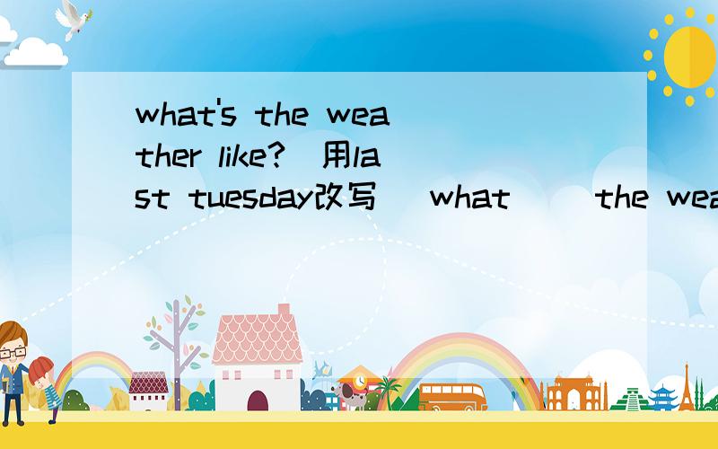what's the weather like?（用last tuesday改写） what ＿＿the weather