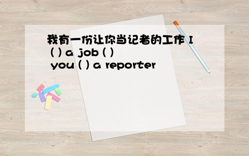 我有一份让你当记者的工作 I ( ) a job ( ) you ( ) a reporter