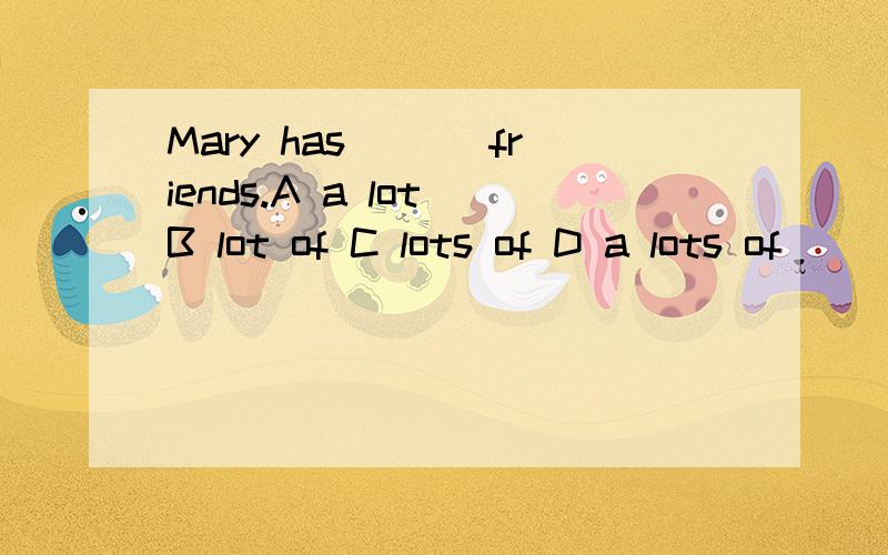Mary has ___friends.A a lot B lot of C lots of D a lots of