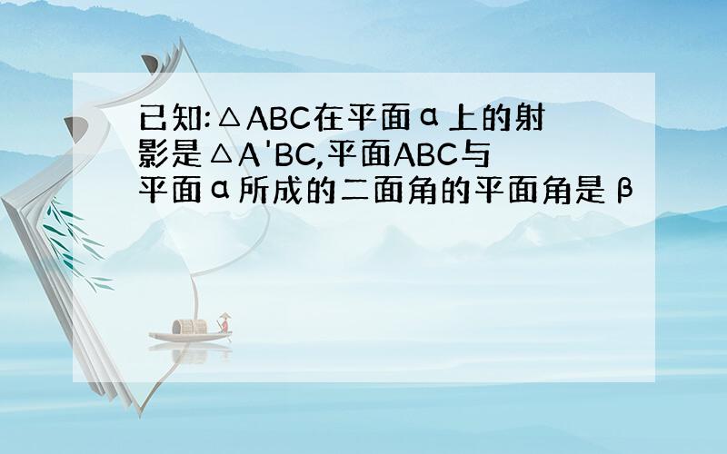已知:△ABC在平面α上的射影是△A'BC,平面ABC与平面α所成的二面角的平面角是β