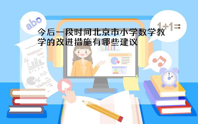 今后一段时间北京市小学数学教学的改进措施有哪些建议