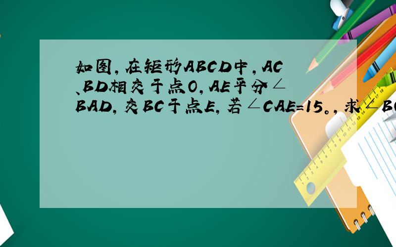如图,在矩形ABCD中,AC、BD相交于点O,AE平分∠BAD,交BC于点E,若∠CAE=15°,求∠BOE的度数?
