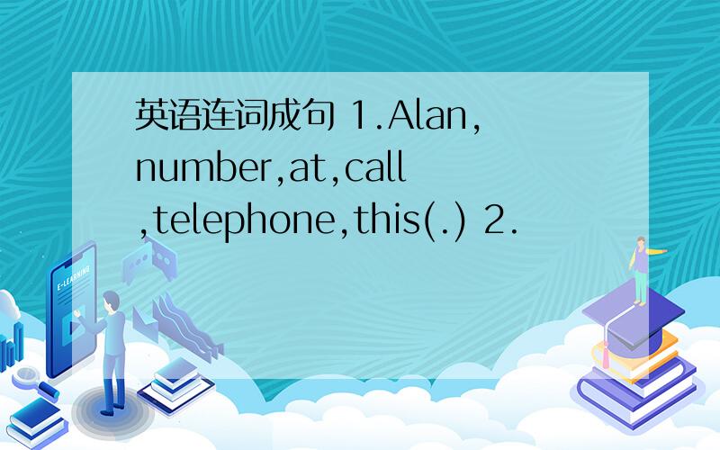 英语连词成句 1.Alan,number,at,call,telephone,this(.) 2.