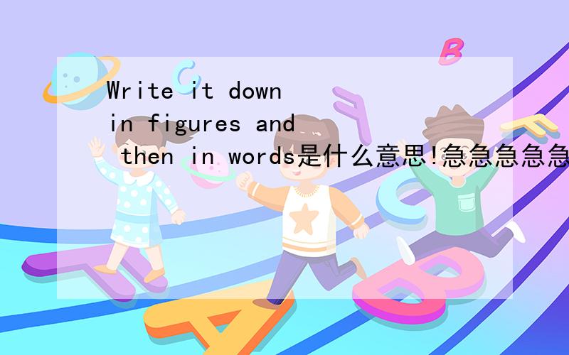 Write it down in figures and then in words是什么意思!急急急急急急急急!
