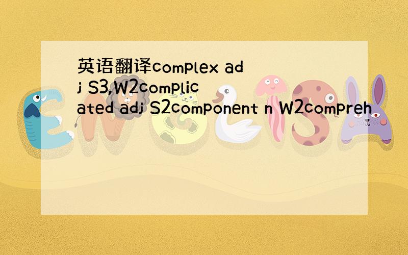 英语翻译complex adj S3,W2complicated adj S2component n W2compreh