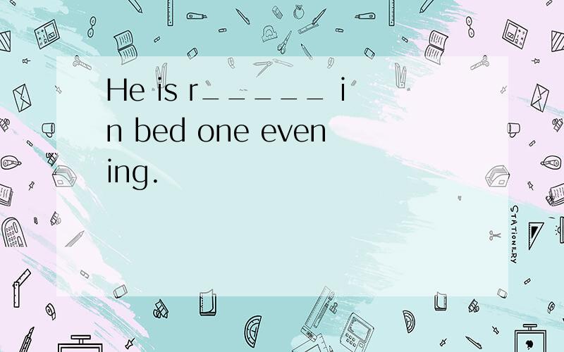 He is r_____ in bed one evening.