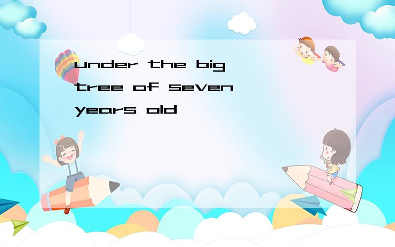 under the big tree of seven years old