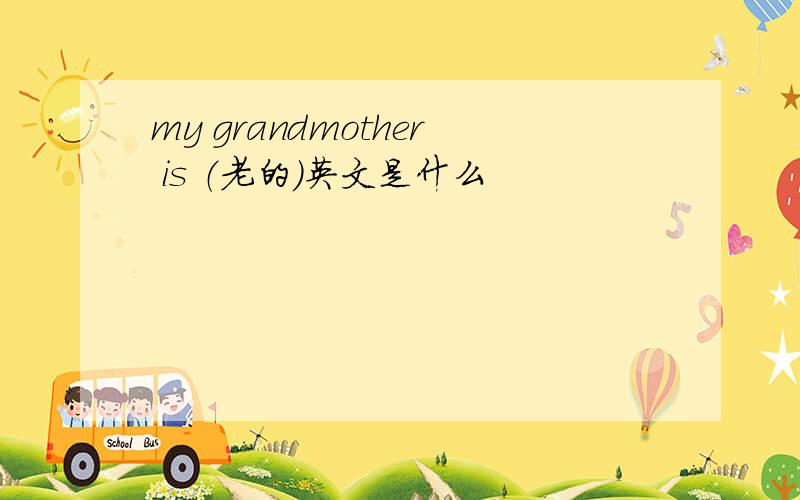 my grandmother is （老的）英文是什么