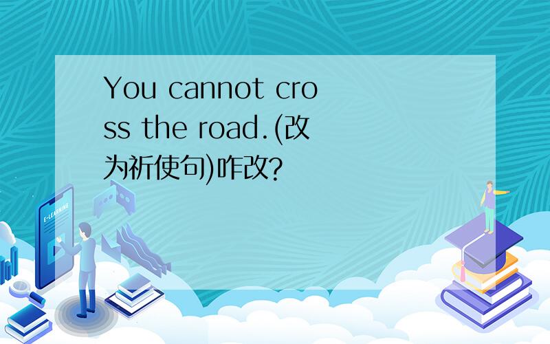 You cannot cross the road.(改为祈使句)咋改?