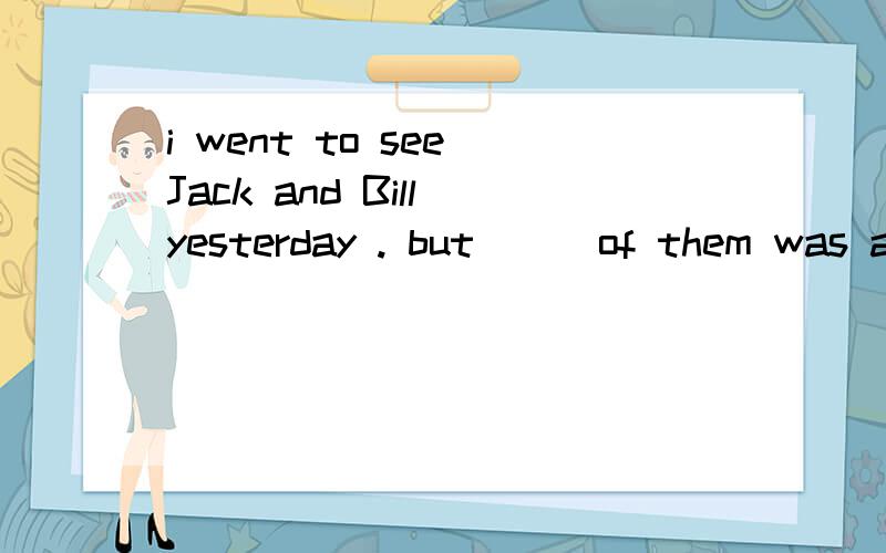 i went to see Jack and Bill yesterday . but __ of them was a
