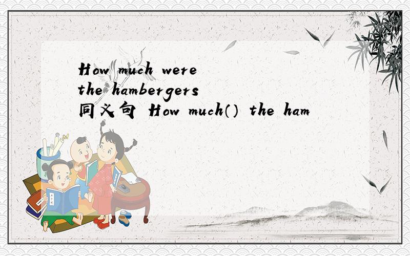 How much were the hambergers同义句 How much（） the ham