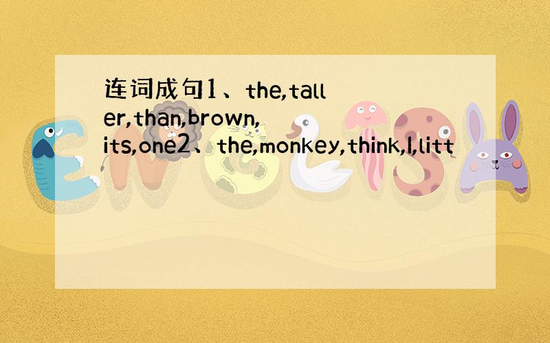 连词成句1、the,taller,than,brown,its,one2、the,monkey,think,I,litt