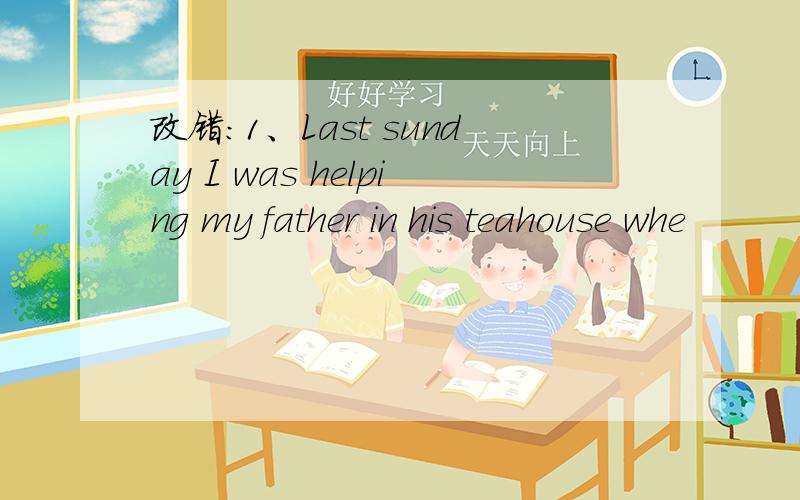 改错：1、Last sunday I was helping my father in his teahouse whe
