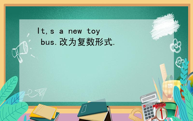 It,s a new toy bus.改为复数形式.
