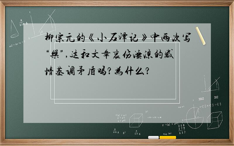 柳宗元的《小石潭记》中两次写“乐”,这和文章哀伤凄凉的感情基调矛盾吗?为什么?