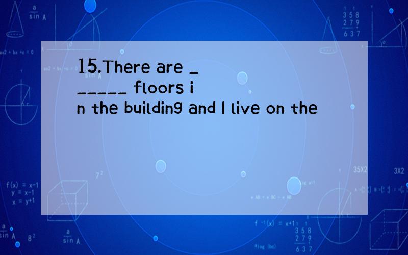 15.There are ______ floors in the building and I live on the