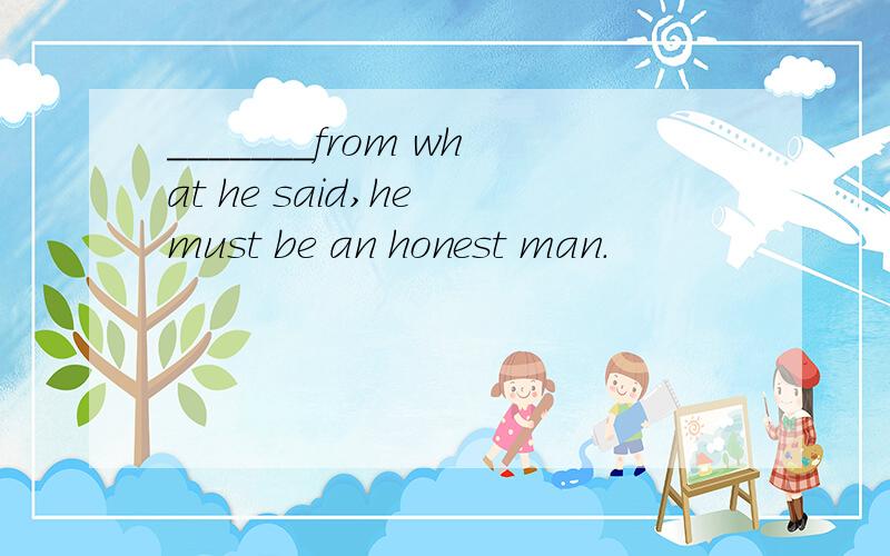 _______from what he said,he must be an honest man.