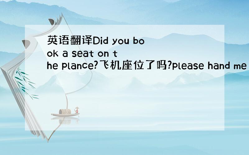 英语翻译Did you book a seat on the plance?飞机座位了吗?please hand me
