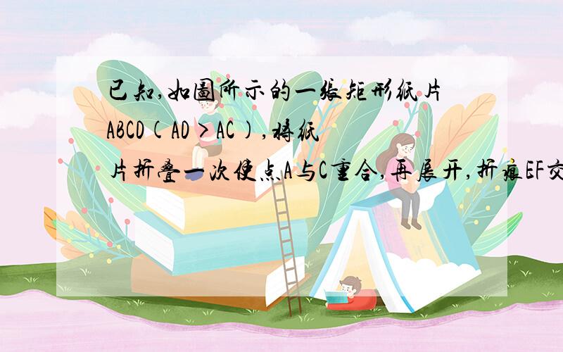 已知,如图所示的一张矩形纸片ABCD(AD>AC),将纸片折叠一次使点A与C重合,再展开,折痕EF交AD边于E,交BC边