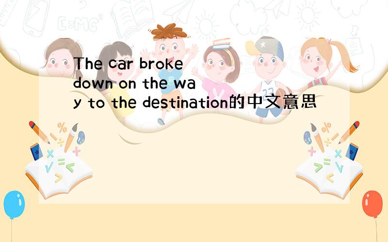 The car broke down on the way to the destination的中文意思
