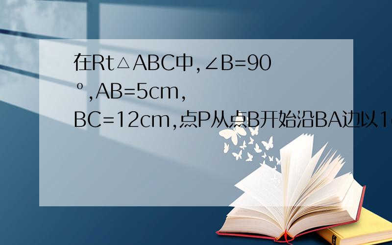 在Rt△ABC中,∠B=90º,AB=5cm,BC=12cm,点P从点B开始沿BA边以1cm/s的速度向点A移