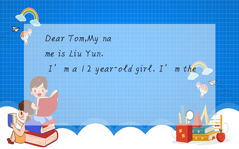 Dear Tom,My name is Liu Yun. I’m a 12 year-old girl. I’m the