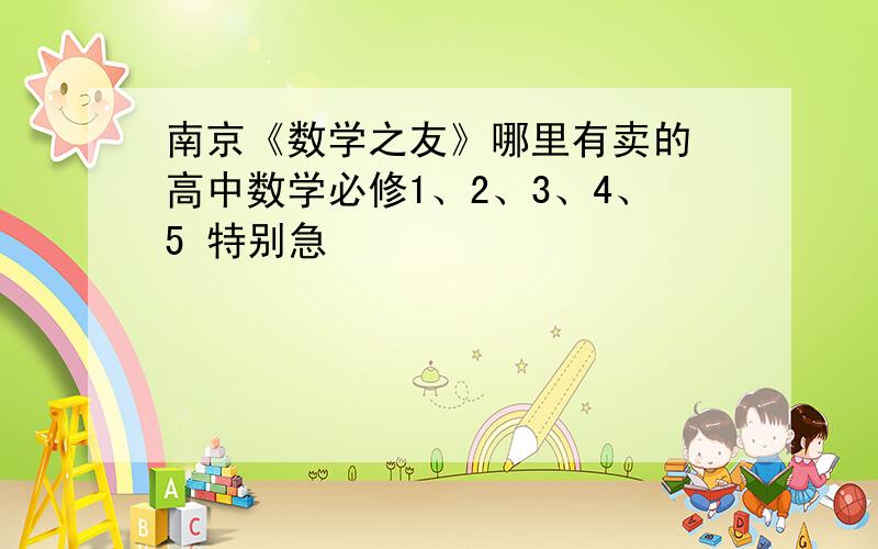 南京《数学之友》哪里有卖的 高中数学必修1、2、3、4、5 特别急