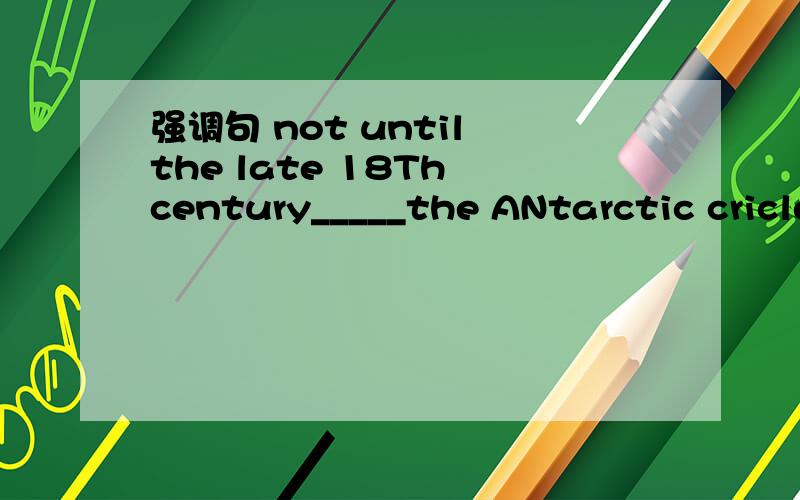 强调句 not until the late 18Th century_____the ANtarctic cricle