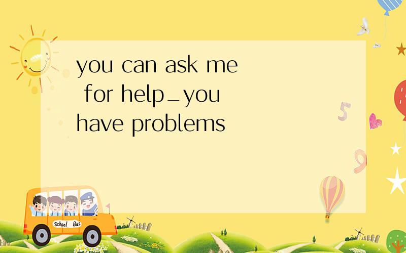 you can ask me for help_you have problems