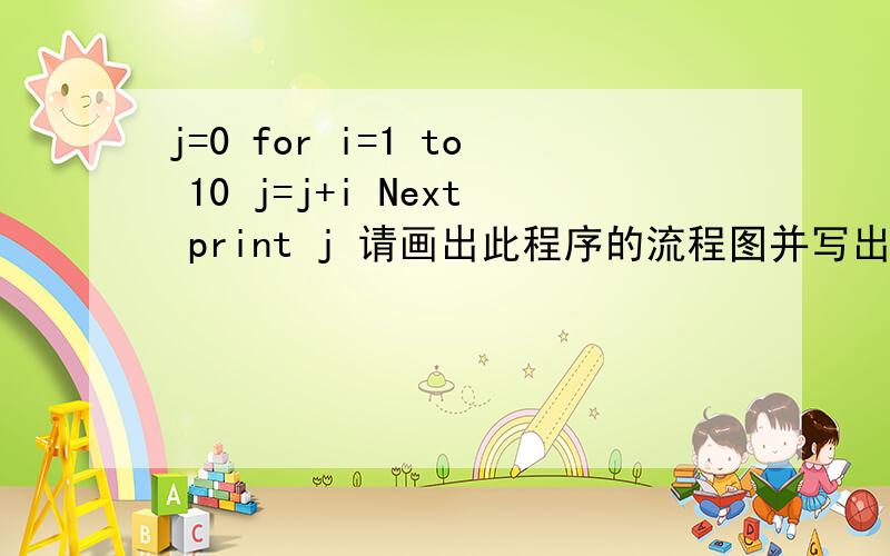 j=0 for i=1 to 10 j=j+i Next print j 请画出此程序的流程图并写出j的值