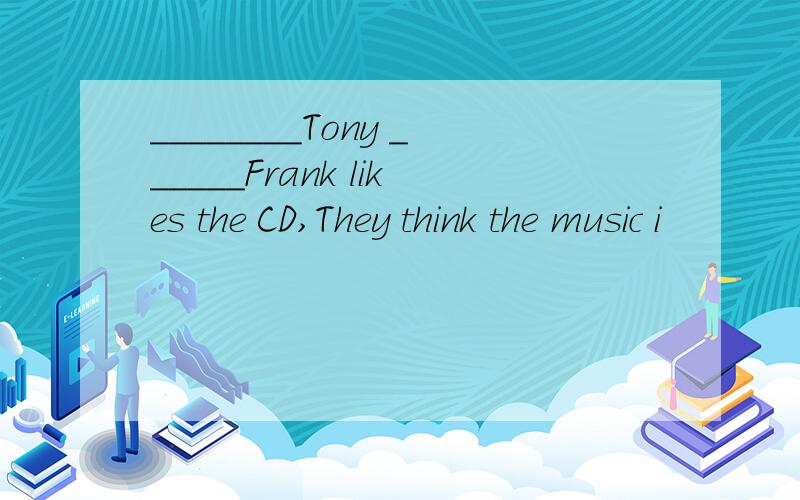 ________Tony ______Frank likes the CD,They think the music i