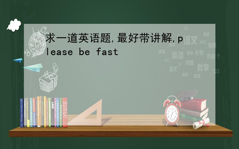 求一道英语题,最好带讲解,please be fast