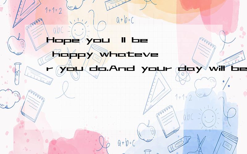 Hope you'll be happy whatever you do.And your day will be sp