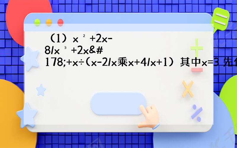 （1）x²+2x-8/x³+2x²+x÷(x-2/x乘x+4/x+1）其中x=3 先化简在