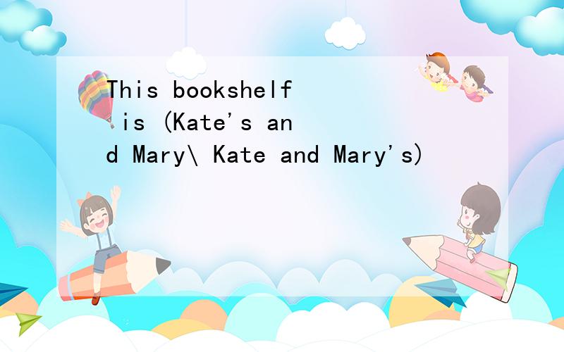 This bookshelf is (Kate's and Mary\ Kate and Mary's)