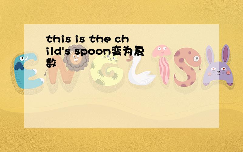 this is the child's spoon变为复数