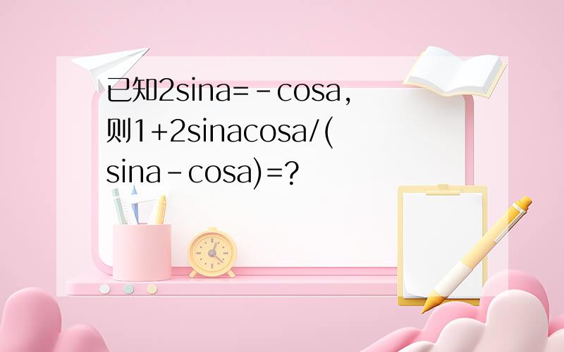已知2sina=-cosa,则1+2sinacosa/(sina-cosa)=?