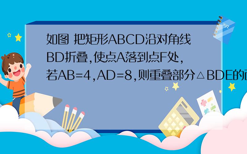 如图 把矩形ABCD沿对角线BD折叠,使点A落到点F处,若AB=4,AD=8,则重叠部分△BDE的面积为