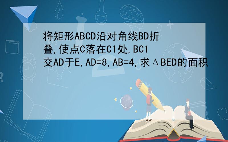 将矩形ABCD沿对角线BD折叠,使点C落在C1处,BC1交AD于E,AD=8,AB=4,求ΔBED的面积
