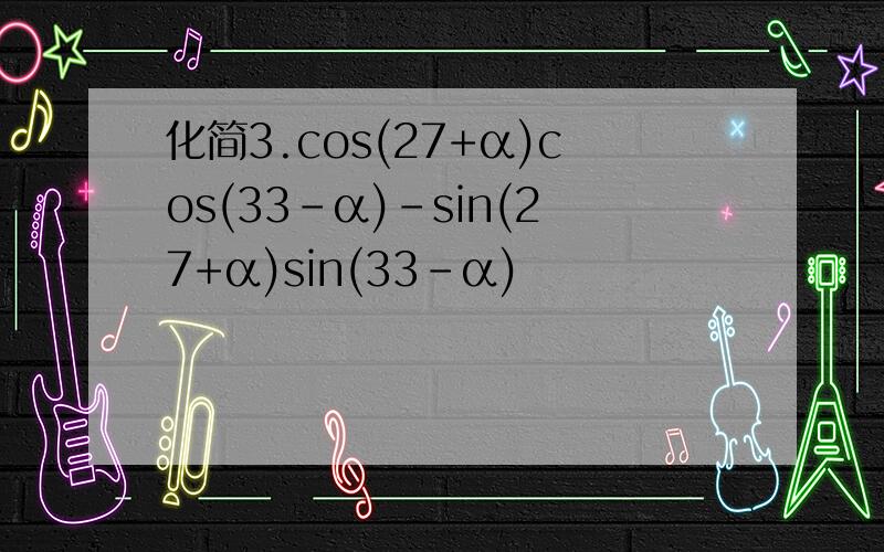 化简3.cos(27+α)cos(33-α)-sin(27+α)sin(33-α)