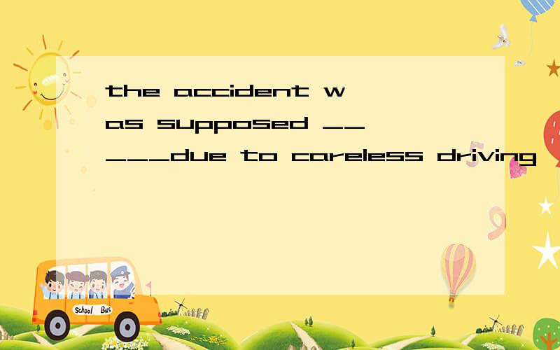 the accident was supposed _____due to careless driving