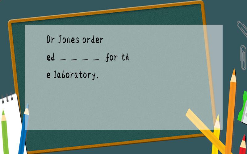 Dr Jones ordered ____ for the laboratory.