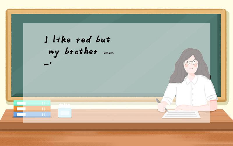 I like red but my brother ___.