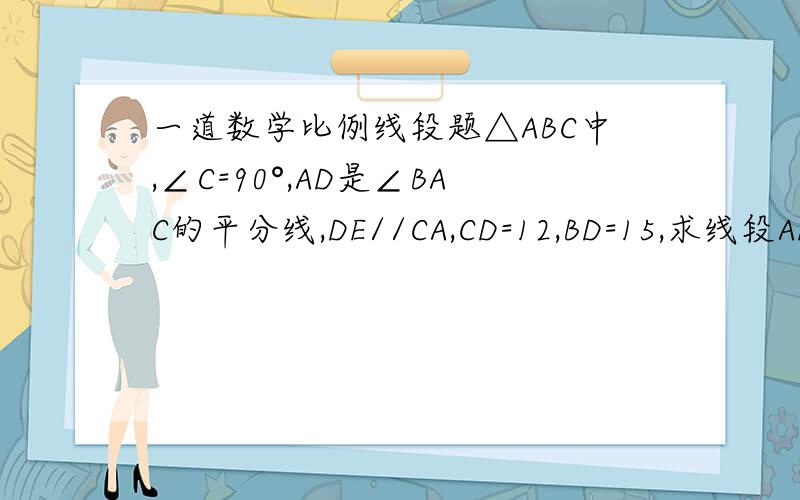 一道数学比例线段题△ABC中,∠C=90°,AD是∠BAC的平分线,DE//CA,CD=12,BD=15,求线段AE,B
