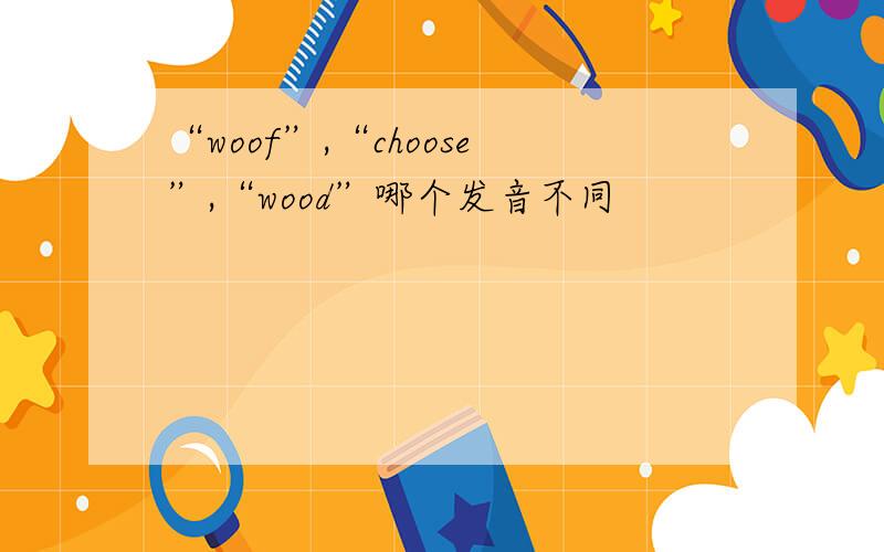 “woof”,“choose”,“wood”哪个发音不同