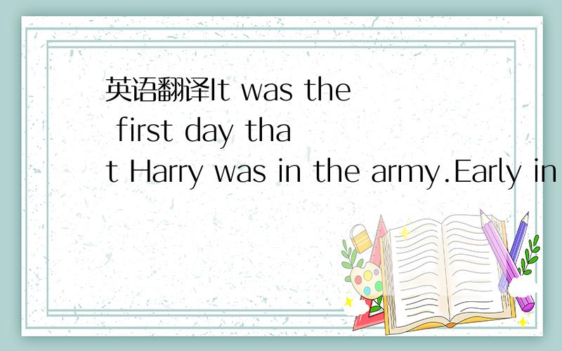 英语翻译It was the first day that Harry was in the army.Early in