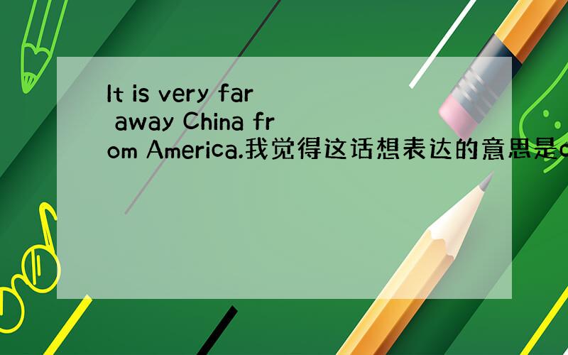 It is very far away China from America.我觉得这话想表达的意思是china is