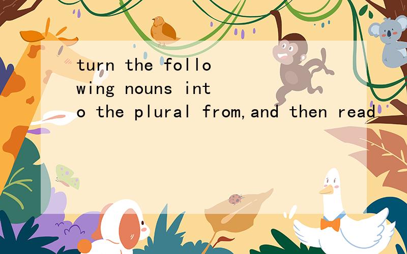 turn the following nouns into the plural from,and then read