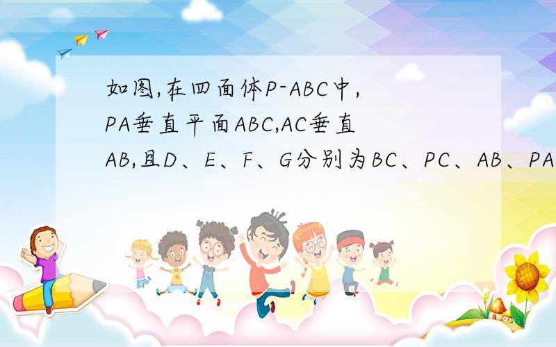 如图,在四面体P-ABC中,PA垂直平面ABC,AC垂直AB,且D、E、F、G分别为BC、PC、AB、PA的中点
